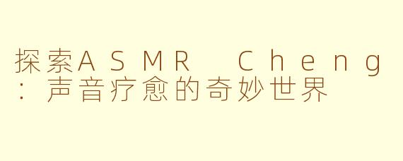 探索ASMR Cheng：声音疗愈的奇妙世界