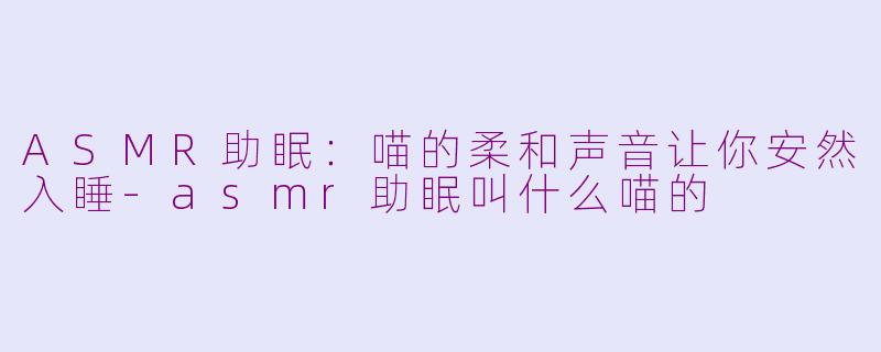 ASMR助眠：喵的柔和声音让你安然入睡-asmr助眠叫什么喵的