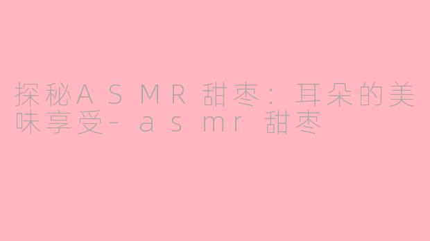 探秘ASMR甜枣：耳朵的美味享受-asmr甜枣