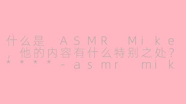 什么是 ASMR Mike，他的内容有什么特别之处？****-asmr mike