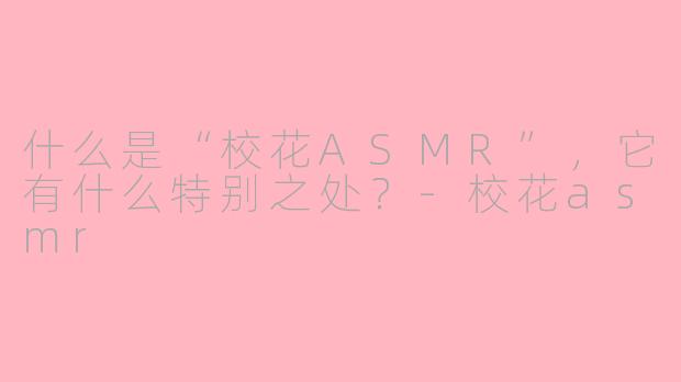 什么是“校花ASMR”,它有什么特别之处?