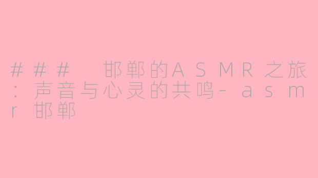 ### 邯郸的ASMR之旅：声音与心灵的共鸣-asmr邯郸