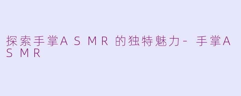 探索手掌ASMR的独特魅力-手掌ASMR