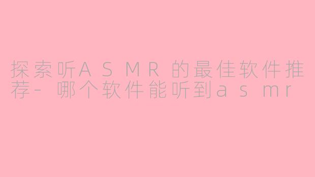 探索听ASMR的最佳软件推荐-哪个软件能听到asmr