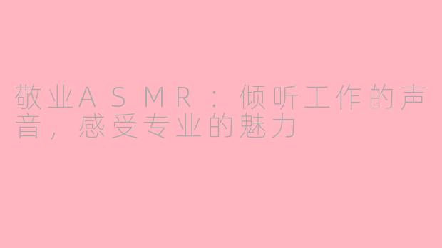 敬业ASMR：倾听工作的声音，感受专业的魅力