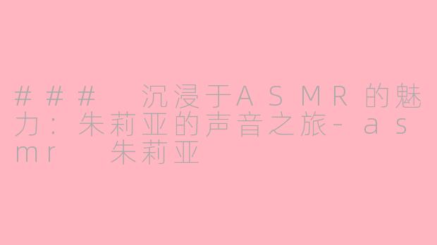 ### 沉浸于ASMR的魅力：朱莉亚的声音之旅-asmr 朱莉亚