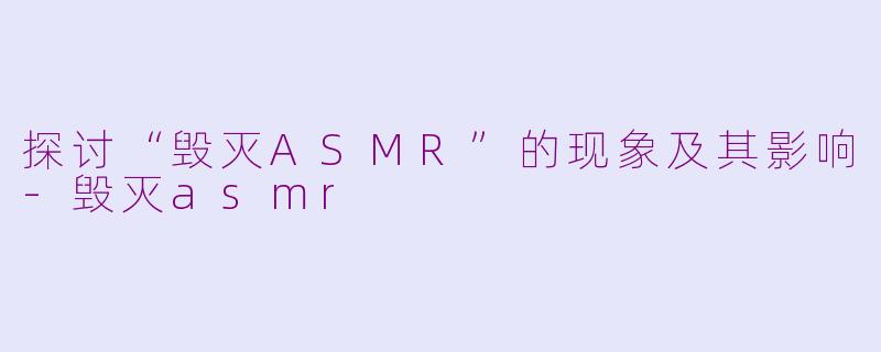 探讨“毁灭ASMR”的现象及其影响-毁灭asmr