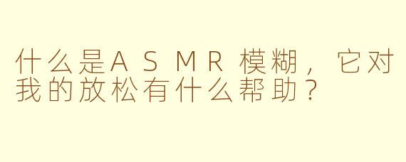 什么是ASMR模糊,它对我的放松有什么帮助?