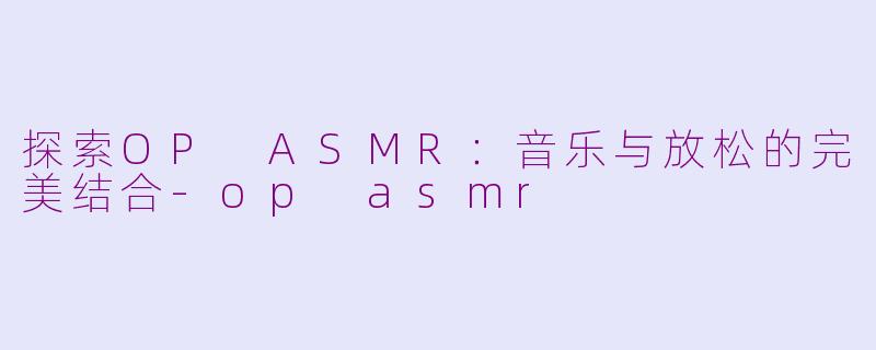 探索OP ASMR：音乐与放松的完美结合-op asmr