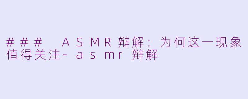 ### ASMR辩解：为何这一现象值得关注-asmr辩解