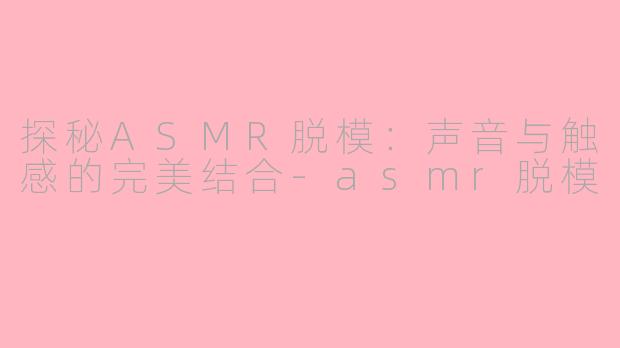 探秘ASMR脱模：声音与触感的完美结合-asmr脱模