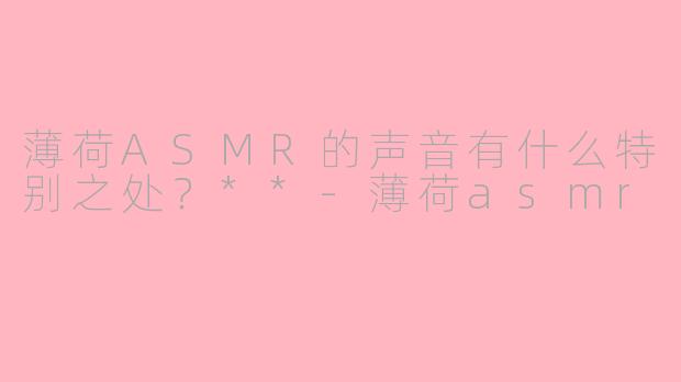 薄荷ASMR的声音有什么特别之处？**-薄荷asmr
