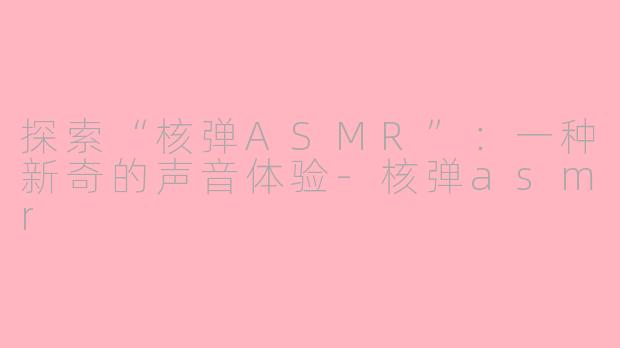 探索“核弹ASMR”：一种新奇的声音体验-核弹asmr