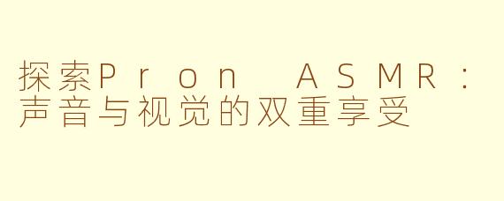 探索Pron ASMR：声音与视觉的双重享受