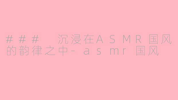 ### 沉浸在ASMR国风的韵律之中-asmr国风
