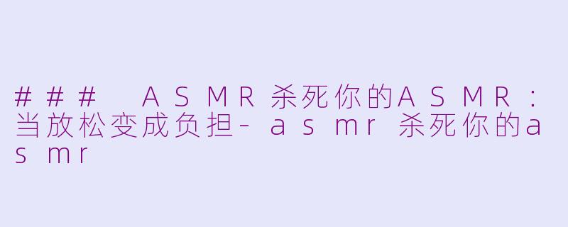 ### ASMR杀死你的ASMR：当放松变成负担-asmr杀死你的asmr