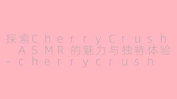 探索CherryCrush ASMR的魅力与独特体验-cherrycrush asmr