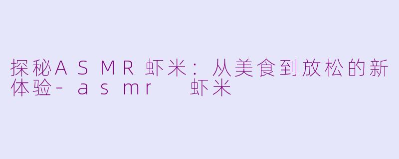 探秘ASMR虾米：从美食到放松的新体验-asmr 虾米
