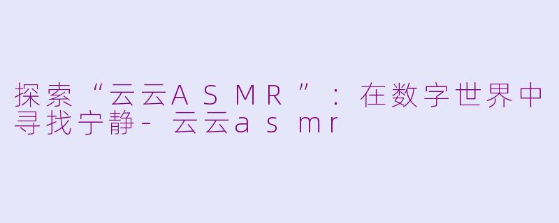 探索“云云ASMR”：在数字世界中寻找宁静-云云asmr