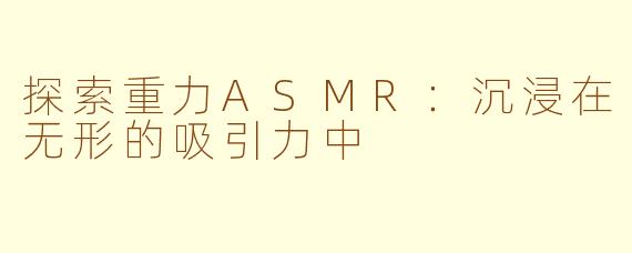 探索重力ASMR：沉浸在无形的吸引力中