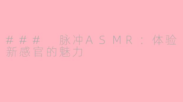 ### 脉冲ASMR：体验新感官的魅力