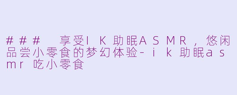 ### 享受IK助眠ASMR，悠闲品尝小零食的梦幻体验-ik助眠asmr吃小零食