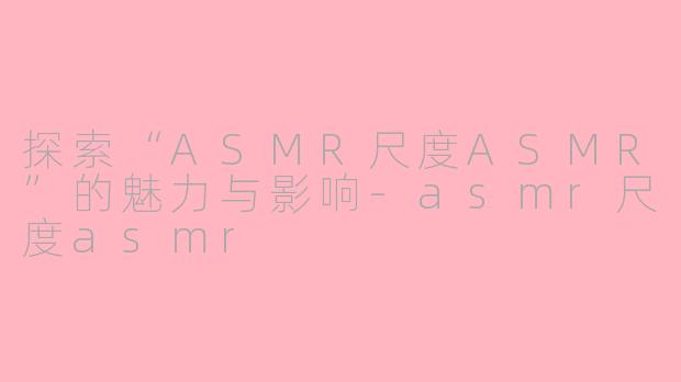 探索“ASMR尺度ASMR”的魅力与影响-asmr尺度asmr