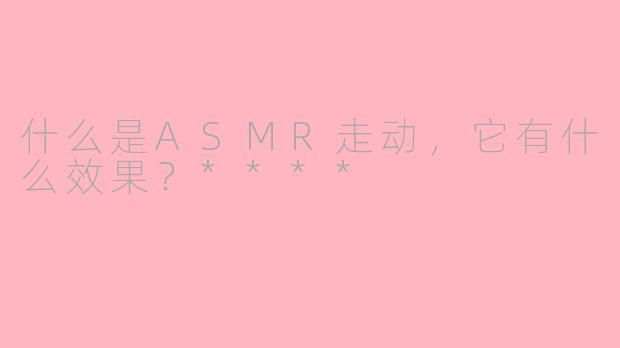 什么是ASMR走动,它有什么效果?****