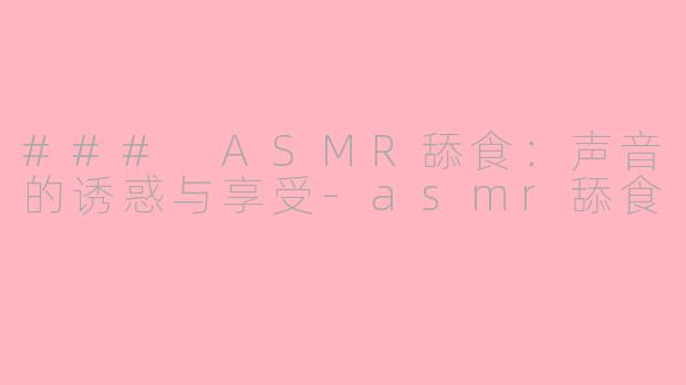 ### ASMR舔食：声音的诱惑与享受-asmr舔食