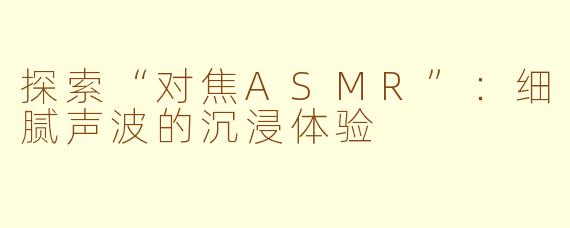 探索“对焦ASMR”：细腻声波的沉浸体验
