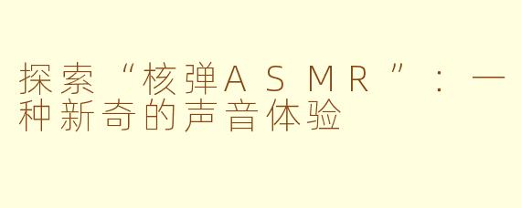 探索“核弹ASMR”：一种新奇的声音体验