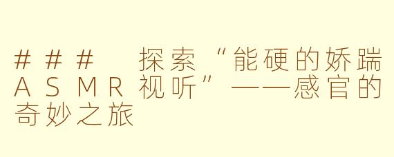 ### 探索“能硬的娇踹ASMR视听”——感官的奇妙之旅