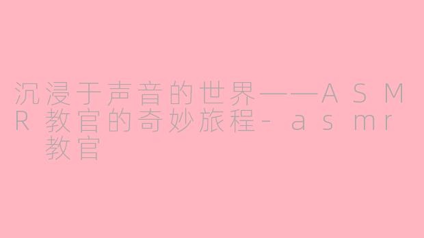 沉浸于声音的世界——ASMR教官的奇妙旅程-asmr 教官