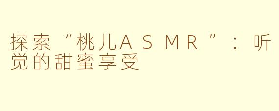 探索“桃儿ASMR”：听觉的甜蜜享受