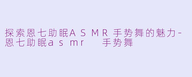 探索恩七助眠ASMR手势舞的魅力-恩七助眠asmr 手势舞