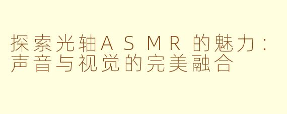 探索光轴ASMR的魅力：声音与视觉的完美融合