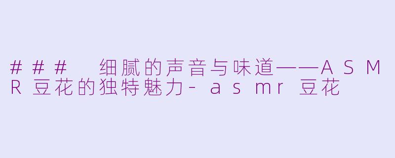 ### 细腻的声音与味道——ASMR豆花的独特魅力-asmr豆花