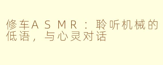 修车ASMR：聆听机械的低语，与心灵对话