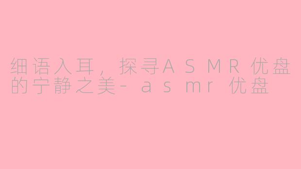 细语入耳，探寻ASMR优盘的宁静之美-asmr优盘