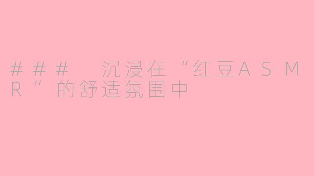 ### 沉浸在“红豆ASMR”的舒适氛围中
