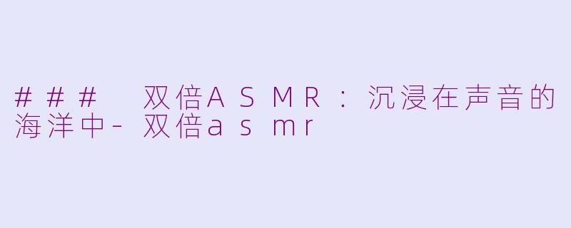### 双倍ASMR：沉浸在声音的海洋中-双倍asmr