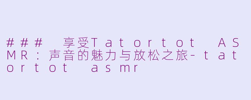 ### 享受Tatortot ASMR：声音的魅力与放松之旅-tatortot asmr