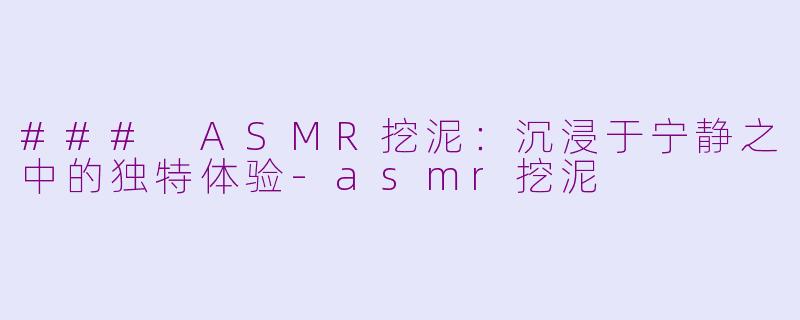 ### ASMR挖泥：沉浸于宁静之中的独特体验-asmr挖泥