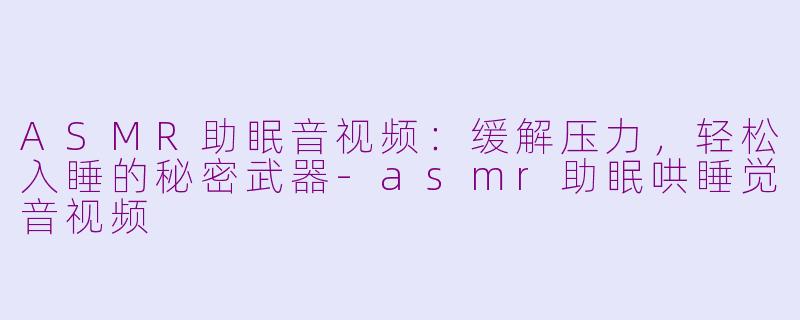 ASMR助眠音视频：缓解压力，轻松入睡的秘密武器-asmr助眠哄睡觉音视频