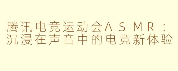腾讯电竞运动会ASMR：沉浸在声音中的电竞新体验