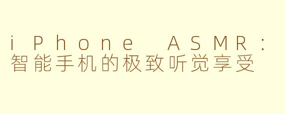 iPhone ASMR：智能手机的极致听觉享受