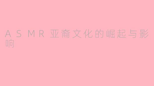 ASMR亚裔文化的崛起与影响