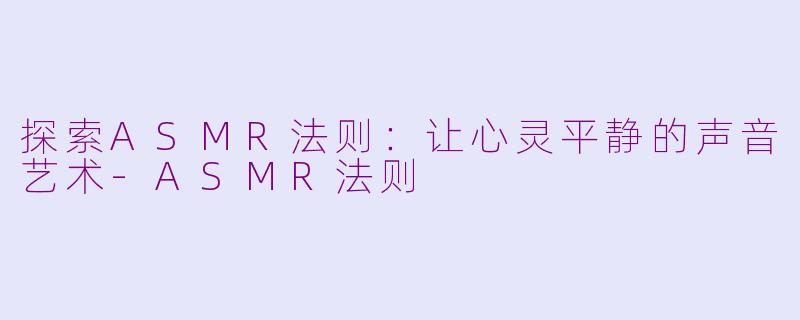 探索ASMR法则：让心灵平静的声音艺术-ASMR法则