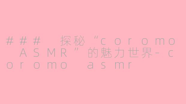 ### 探秘“coromo ASMR”的魅力世界-coromo asmr