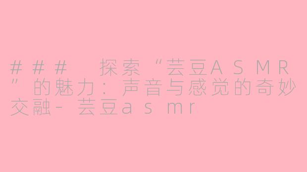 ### 探索“芸豆ASMR”的魅力：声音与感觉的奇妙交融-芸豆asmr